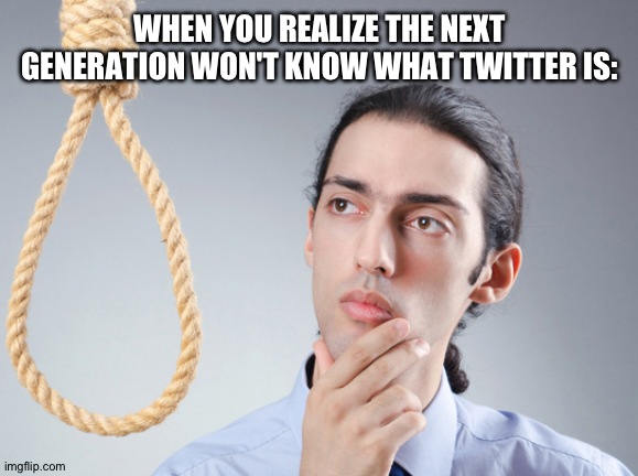 They'll only know "X" | When you realize the next generation won't know what twitter is: | image tagged in noose,x,elon musk,twitter,happy easter,ipod | made w/ Imgflip meme maker