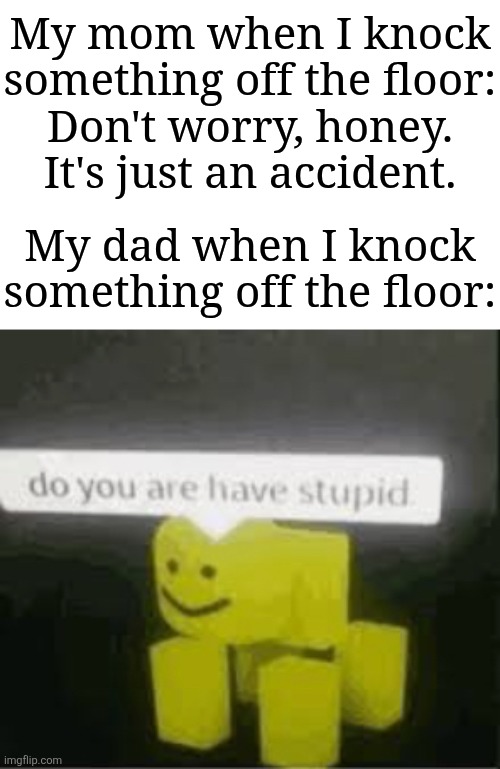 Happy easter btw | My mom when I knock something off the floor:
Don't worry, honey. It's just an accident. My dad when I knock something off the floor: | image tagged in do you are have stupid,memes,funny,parents | made w/ Imgflip meme maker