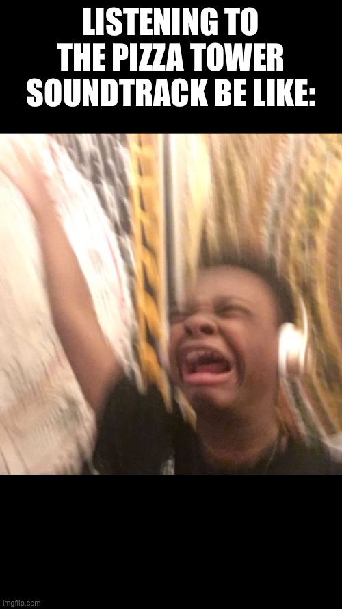 kid crying music  | Listening to the pizza tower soundtrack be like: | image tagged in kid crying music | made w/ Imgflip meme maker