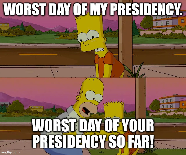 Worst day of my life | Worst day of my presidency. Worst day of your presidency so far! | image tagged in worst day of my life | made w/ Imgflip meme maker