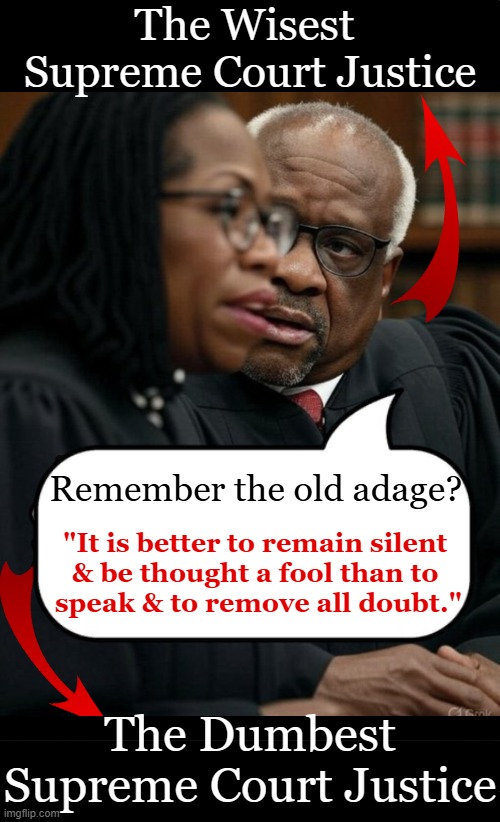 If Justice Thomas had one piece of advice for Justice KBJ... | The Wisest 
Supreme Court Justice; Remember the old adage? "It is better to remain silent 

& be thought a fool than to 

speak & to remove all doubt."; The Dumbest
Supreme Court Justice | image tagged in political humor,funny because it's true,advice,brilliant,expectation vs reality,victor vs victim | made w/ Imgflip meme maker