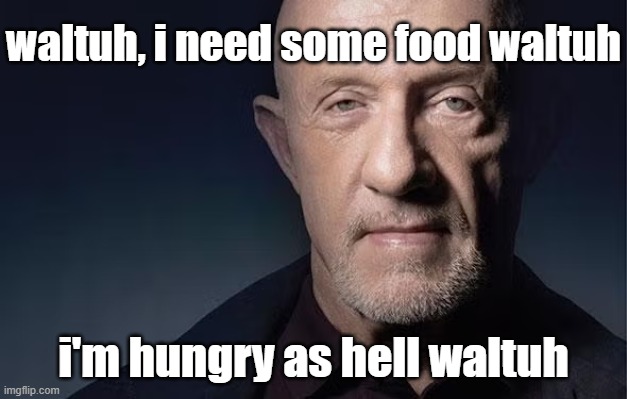 waltuh | waltuh, i need some food waltuh; i'm hungry as hell waltuh | image tagged in breaking bad | made w/ Imgflip meme maker