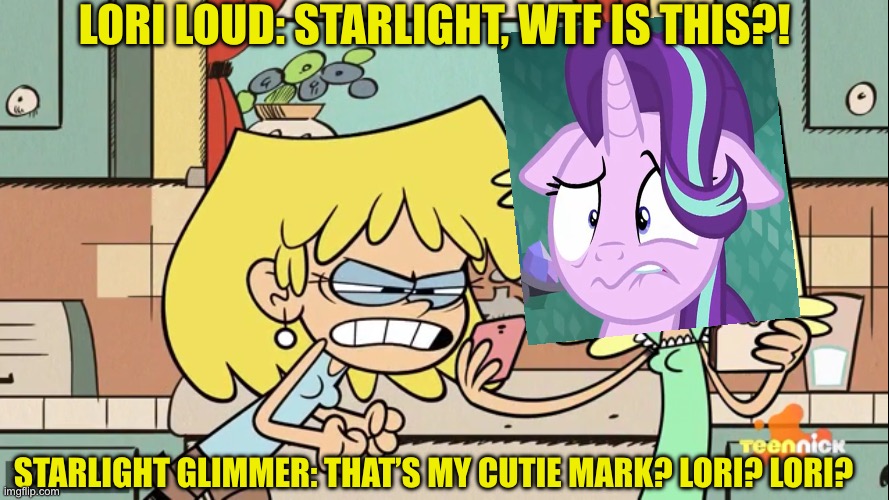 Lori Loud Meets Starlight Glimmer | Lori Loud: Starlight, WTF is this?! Starlight Glimmer: That’s my cutie mark? Lori? Lori? | image tagged in lori loud,starlight glimmer,memes,my little pony,the loud house | made w/ Imgflip meme maker