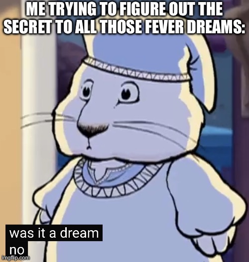 Will they make sense? Tune in next week! /j | ME TRYING TO FIGURE OUT THE SECRET TO ALL THOSE FEVER DREAMS: | image tagged in was it a dream no,fever dream,dream,secrets,well well well then lets find out,reveal | made w/ Imgflip meme maker