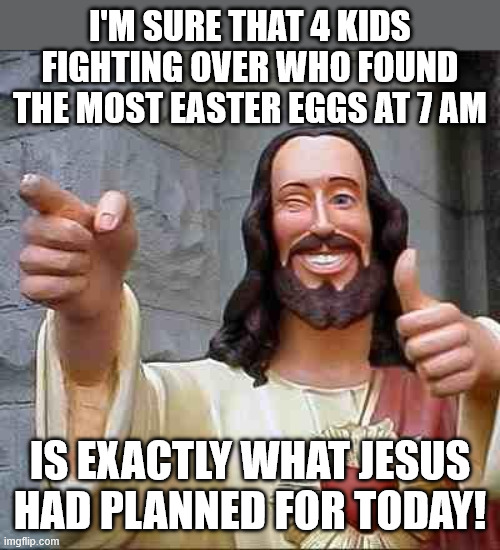 Easter eggs | I'm sure that 4 kids fighting over who found the most easter eggs at 7 am; is exactly what jesus had planned for today! | image tagged in easter,eggs,jesus,memes,easter eggs,jesus christ | made w/ Imgflip meme maker