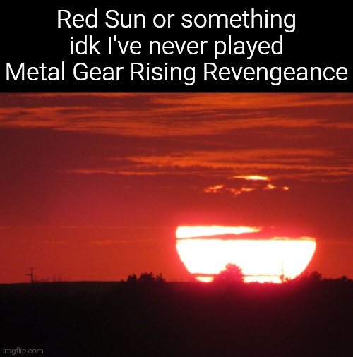 At least I'm pretty sure it's catchy. | Red Sun or something idk I've never played Metal Gear Rising Revengeance | image tagged in red sunset,metal gear rising,music | made w/ Imgflip meme maker