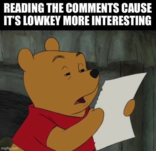 Winnie the Pooh reading | Reading the comments cause it’s lowkey more interesting | image tagged in winnie the pooh reading | made w/ Imgflip meme maker