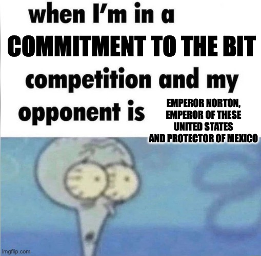 He was actually a pretty cool guy, all things considered. Probably why people ran with it. | commitment to the bit; Emperor Norton, Emperor of these United States and Protector of Mexico | image tagged in whe i'm in a competition and my opponent is,historical meme,san francisco,emperor | made w/ Imgflip meme maker