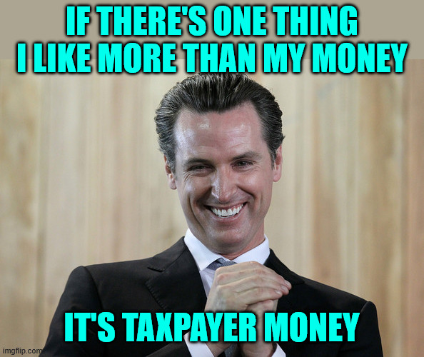 Scheming Gavin Newsom  | If there's one thing I like more than my money It's taxpayer money | image tagged in scheming gavin newsom | made w/ Imgflip meme maker