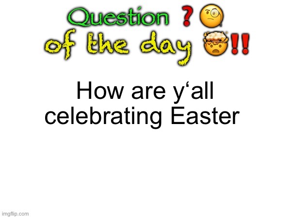 Question of the day | How are y‘all celebrating Easter | image tagged in question of the day | made w/ Imgflip meme maker