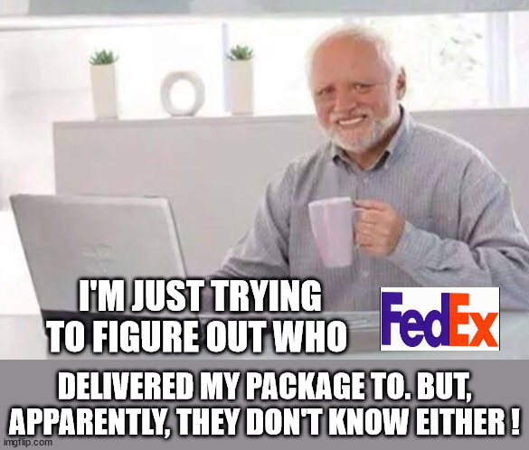 Zero Accountability | I'm just trying to figure out who; Delivered my package to. But, Apparently, they don't know either ! | image tagged in harold,fedex,lost package,lack of accountability,boycott,unreliable | made w/ Imgflip meme maker