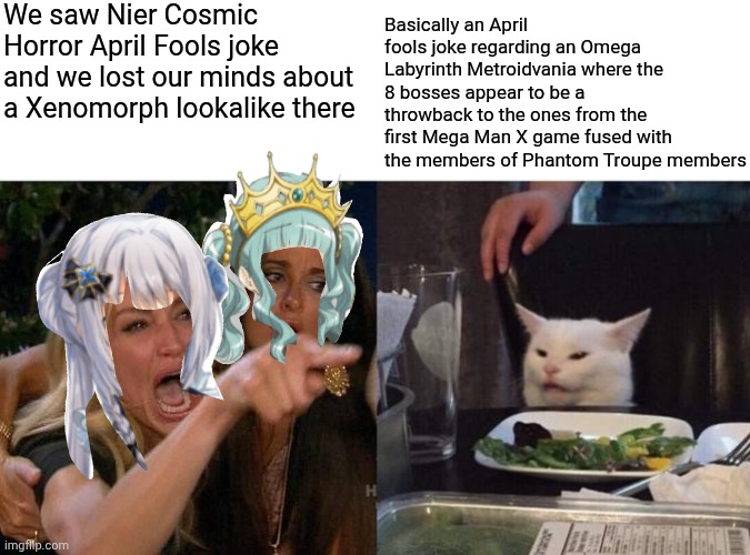 Woman Yelling At Cat Meme | We saw Nier Cosmic Horror April Fools joke and we lost our minds about a Xenomorph lookalike there; Basically an April fools joke regarding an Omega Labyrinth Metroidvania where the 8 bosses appear to be a throwback to the ones from the first Mega Man X game fused with the members of Phantom Troupe members | image tagged in memes,woman yelling at cat,megaman x,april fools,nier,omega labyrinth | made w/ Imgflip meme maker