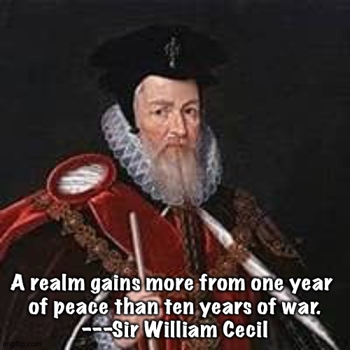 Sir William Cecil, Lord Burleigh | A realm gains more from one year 
of peace than ten years of war.
---Sir William Cecil | image tagged in william cecil | made w/ Imgflip meme maker