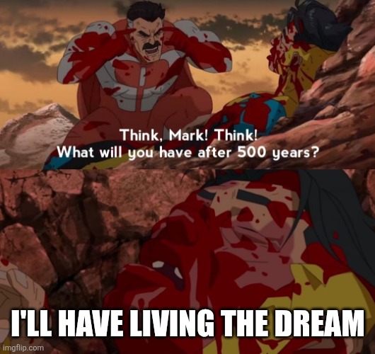 what will you have after 500 years | I'll have Living The Dream | image tagged in what will you have after 500 years | made w/ Imgflip meme maker
