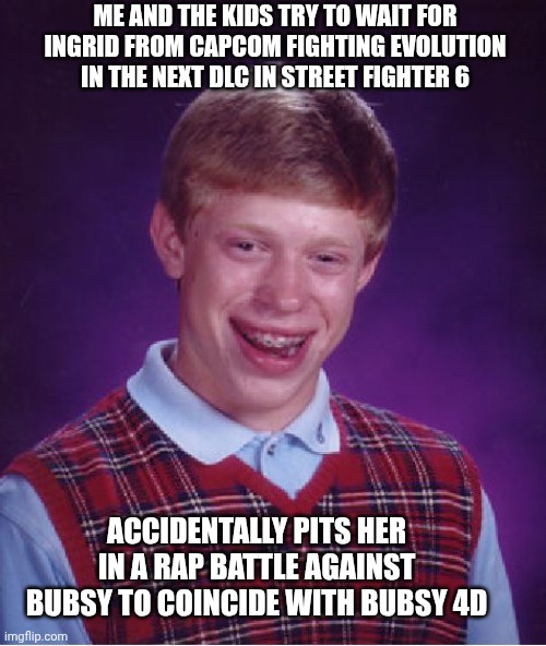 Bad Luck Brian Meme | Me and the kids try to wait for Ingrid from Capcom Fighting Evolution in the next DLC in Street Fighter 6; Accidentally pits her in a rap battle against Bubsy to coincide with Bubsy 4D | image tagged in memes,bad luck brian,bubsy,error,rap battle,street fighter | made w/ Imgflip meme maker
