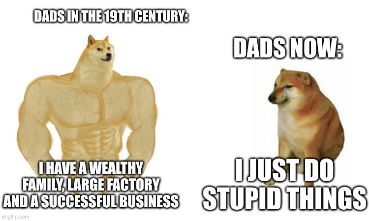 it's true I guess | DADS IN THE 19TH CENTURY:; DADS NOW:; I just do stupid things; I have a wealthy family, large factory and a successful business | image tagged in strong doge weak doge,dads | made w/ Imgflip meme maker