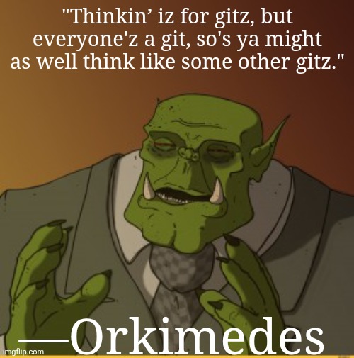 "Thinkin’ iz for gitz, but everyone'z a git, so's ya might as well think like some other gitz." | "Thinkin’ iz for gitz, but everyone'z a git, so's ya might as well think like some other gitz."; —Orkimedes | image tagged in ork,warhammer 40k | made w/ Imgflip meme maker