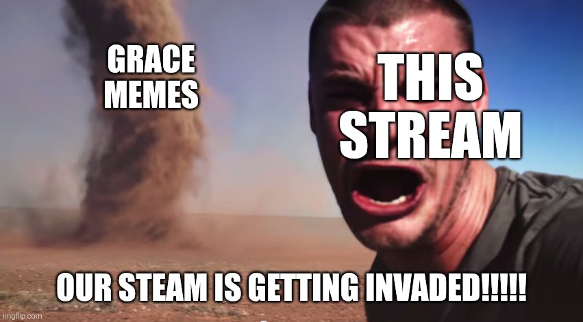 nah seriously these mfs should make their own stream | this stream; grace memes; OUR STEAM IS GETTING INVaded!!!!! | image tagged in here it comes | made w/ Imgflip meme maker