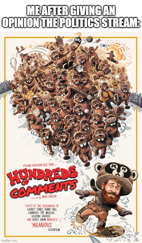 This is a movie called Hundreds of Beavers. It's a low-budget comedy and one of the top 3 funniest period. Its free on youtube | me after giving an opinion the politics stream:; comments | image tagged in hundreds of beavers,lol so funny,memes,politics,comments,imgflip | made w/ Imgflip meme maker