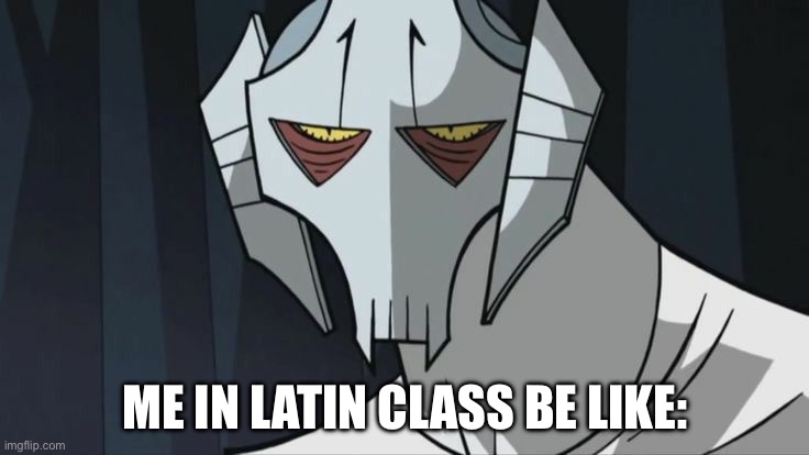 Grievous in Latin class | Me in Latin class be like: | image tagged in star wars,general grievous,school | made w/ Imgflip meme maker