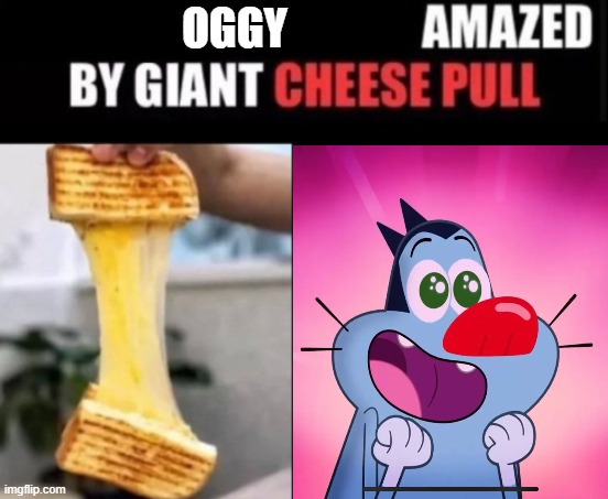 FFFFAAAAAAAHHHHHHHH | Oggy | image tagged in x amazed by giant cheese pull | made w/ Imgflip meme maker