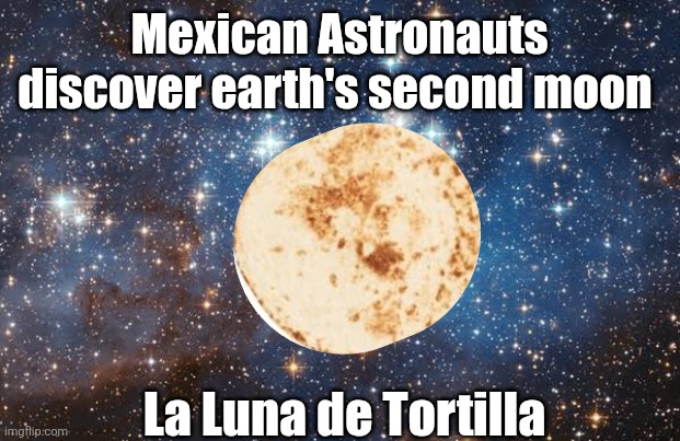Nasa memes | Mexican Astronauts discover earth's second moon; La Luna de Tortilla | image tagged in mexican | made w/ Imgflip meme maker