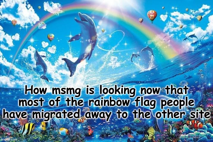 It's slower but at least there's less of those people with their corny announcement temps | How msmg is looking now that most of the rainbow flag people have migrated away to the other site | image tagged in happy dolphin rainbow | made w/ Imgflip meme maker