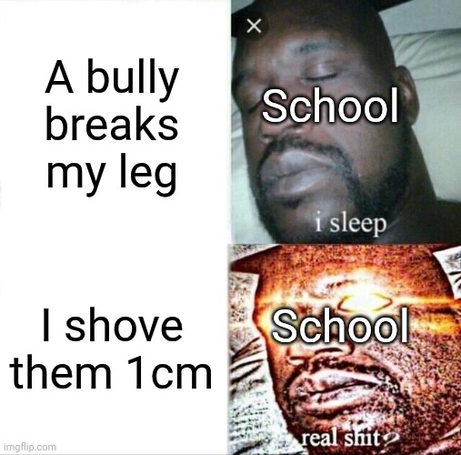 Sleeping Shaq Meme | A bully breaks my leg; School; I shove them 1cm; School | image tagged in memes,sleeping shaq | made w/ Imgflip meme maker