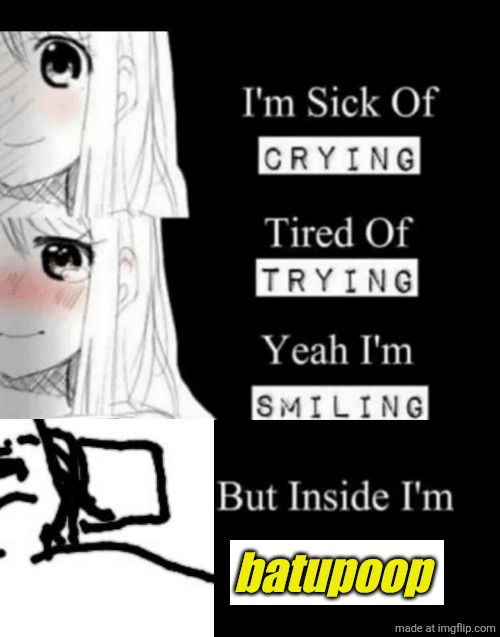 . | batupoop | image tagged in i'm sick of crying | made w/ Imgflip meme maker
