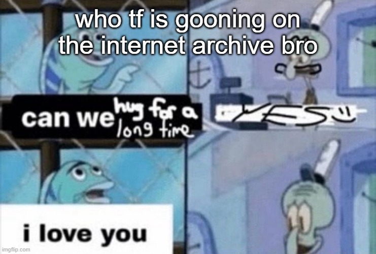 can we hug for a long time | who tf is gooning on the internet archive bro | image tagged in can we hug for a long time | made w/ Imgflip meme maker