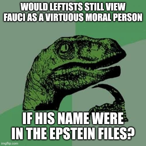 I wonder if leftists would still blindly worship Dr. Anthony Fauci if he were in the Epstein files | Would leftists still view fauci as a virtuous moral person; If his name were in the Epstein files? | image tagged in memes,philosoraptor,fauci,stupid liberals,jeffrey epstein,evil | made w/ Imgflip meme maker