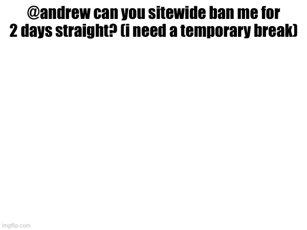 @andrew can you sitewide ban me for 2 days straight? (i need a temporary break) | made w/ Imgflip meme maker