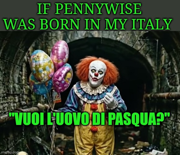 Pennywise Italian version | If Pennywise was born in my Italy; "vuoi l'uovo di pasqua?" | image tagged in pennywise italian version | made w/ Imgflip meme maker