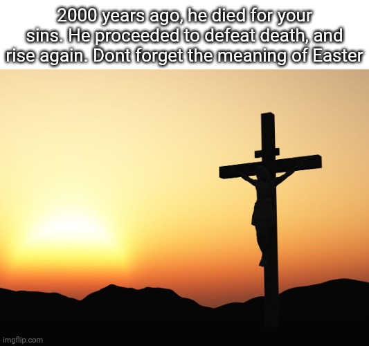 Happy Easter everyone! Hope yall are having an amazing day | 2000 years ago, he died for your sins. He proceeded to defeat death, and rise again. Dont forget the meaning of Easter | image tagged in jesus on the cross,jesus,easter | made w/ Imgflip meme maker