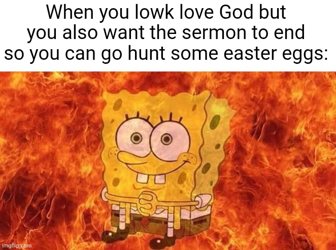 I'm sorry God... the eggs are calling... | When you lowk love God but you also want the sermon to end so you can go hunt some easter eggs: | image tagged in spongebob sitting in fire,easter,relatable,christian,easter egg,sermon | made w/ Imgflip meme maker
