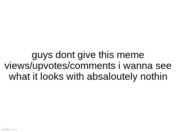 guys dont give this meme views/upvotes/comments plz | guys dont give this meme views/upvotes/comments i wanna see what it looks with absaloutely nothin | image tagged in dont,give,meme,views | made w/ Imgflip meme maker