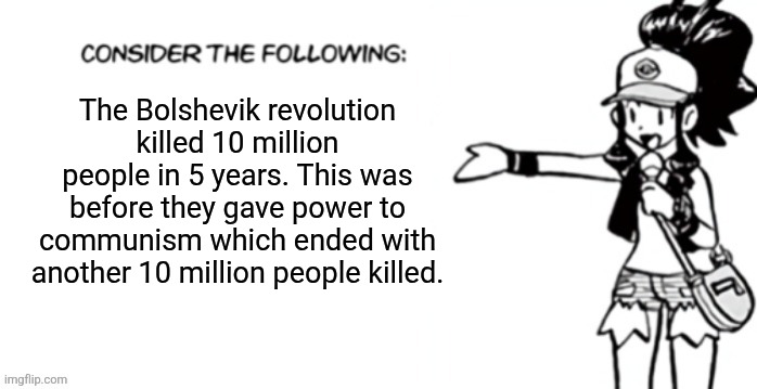 Consider the following pokespe | The Bolshevik revolution killed 10 million people in 5 years. This was before they gave power to communism which ended with another 10 million people killed. | image tagged in consider the following pokespe | made w/ Imgflip meme maker