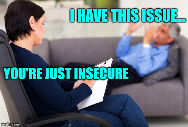 Psychiatrist in a nutshell | I have this issue... You're just insecure | image tagged in psychiatrist | made w/ Imgflip meme maker