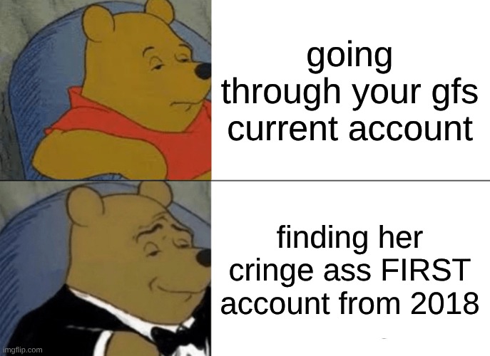 Tuxedo Winnie The Pooh Meme | going through your gfs current account; finding her cringe ass FIRST account from 2018 | image tagged in memes,tuxedo winnie the pooh | made w/ Imgflip meme maker