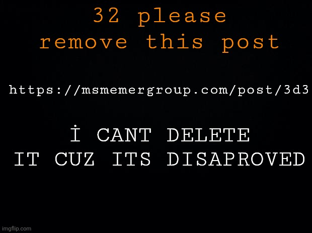 Black background | 32 please remove this post; https://msmemergroup.com/post/3d3; İ cant delete it cuz its disaproved | image tagged in black background | made w/ Imgflip meme maker
