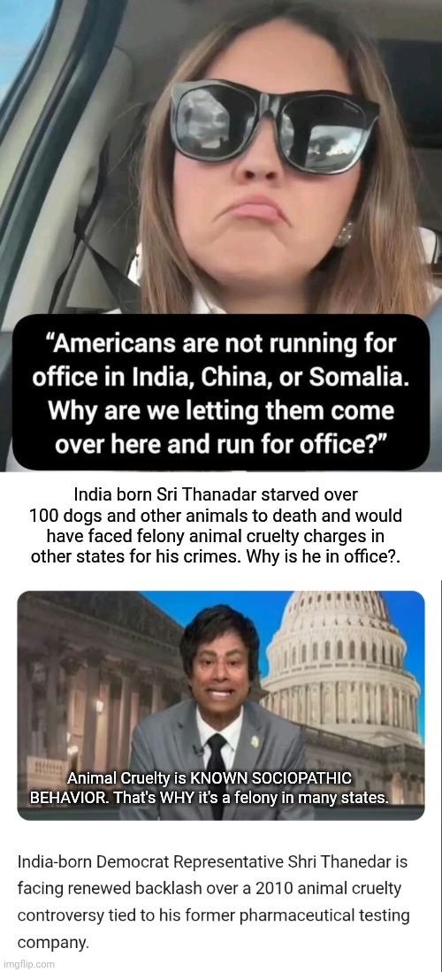 Why are foreigners running for office here? | India born Sri Thanadar starved over 100 dogs and other animals to death and would have faced felony animal cruelty charges in other states for his crimes. Why is he in office?. Animal Cruelty is KNOWN SOCIOPATHIC BEHAVIOR. That's WHY it's a felony in many states. | image tagged in blank white template,congress,man,scumbag | made w/ Imgflip meme maker