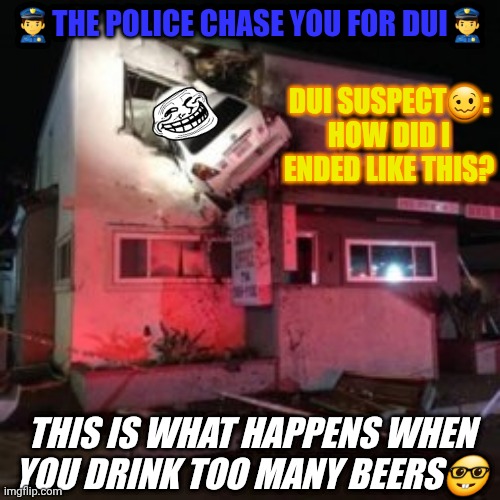 DUI accident | 👮‍♂️The police chase you for DUI👮‍♂️; Dui suspect🥴: how did i ended like this? This is what happens when you drink too many beers🤓 | image tagged in car crash upper floor | made w/ Imgflip meme maker