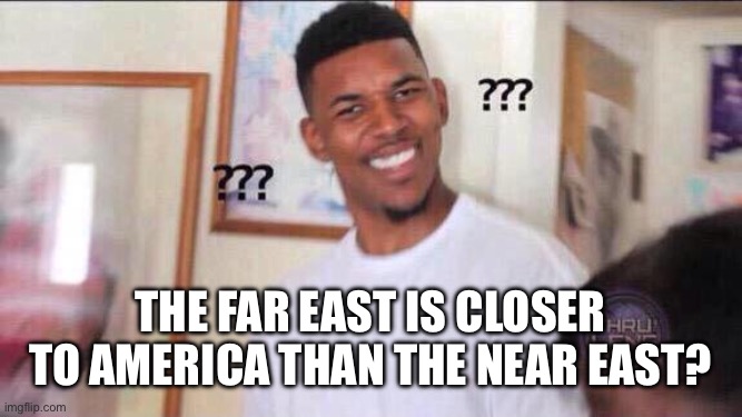 Black guy confused | The far East is closer to America than the near East? | image tagged in black guy confused | made w/ Imgflip meme maker