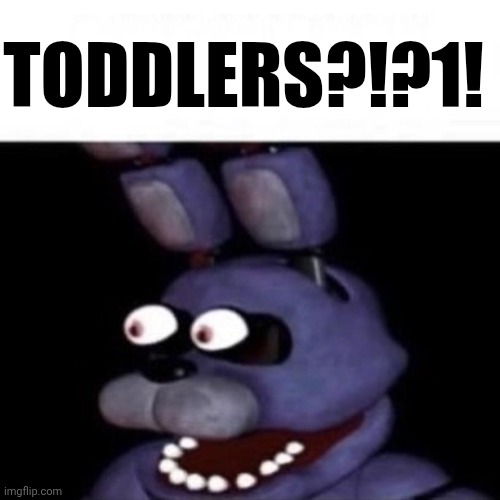 They're so tiny it's uncanny | TODDLERS?!?1! | image tagged in bonnie eye pop | made w/ Imgflip meme maker