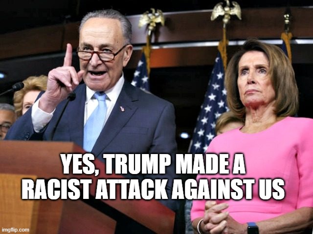 pelosi schumer | yes, trump made a racist attack against us | image tagged in pelosi schumer | made w/ Imgflip meme maker