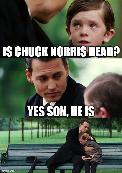 Is Chuck Norris dead? | Is Chuck Norris dead? Yes son, he is | image tagged in memes,finding neverland,funny,chuck norris | made w/ Imgflip meme maker