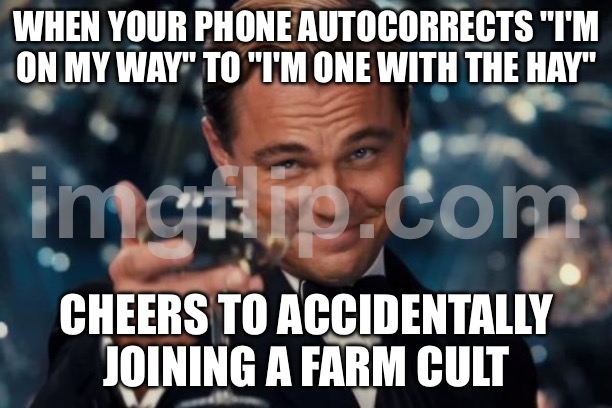 WHEN YOUR PHONE AUTOCORRECTS "I'M ON MY WAY" TO "I'M ONE WITH THE HAY"; CHEERS TO ACCIDENTALLY JOINING A FARM CULT | WHEN YOUR PHONE AUTOCORRECTS "I'M ON MY WAY" TO "I'M ONE WITH THE HAY"; CHEERS TO ACCIDENTALLY JOINING A FARM CULT | image tagged in memes,leonardo dicaprio cheers,farm,cult,autocorrect,phone | made w/ Imgflip meme maker