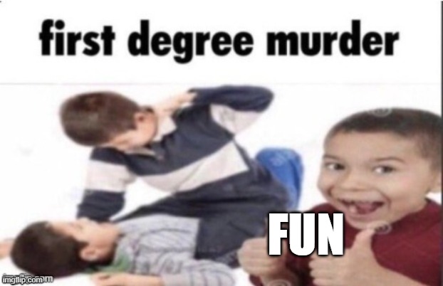 first degree murder | fun | image tagged in first degree murder | made w/ Imgflip meme maker
