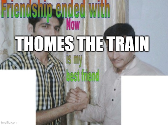 Friendship ended with X, Now Y is my new friend | Thomes the train | image tagged in friendship ended with x now y is my new friend | made w/ Imgflip meme maker