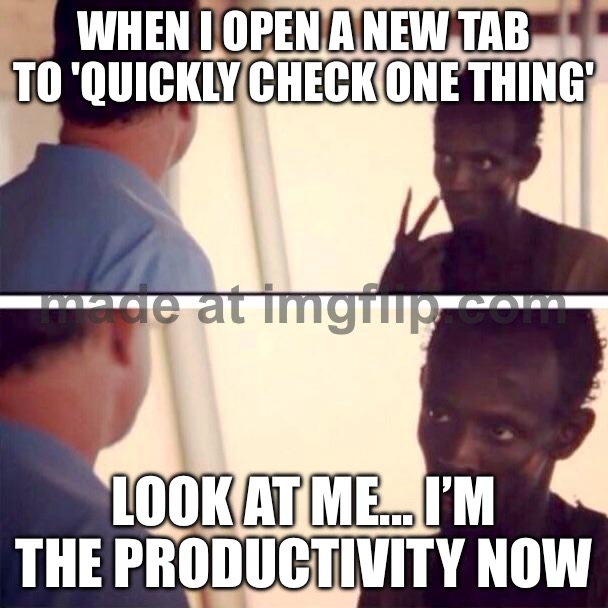 WHEN I OPEN A NEW TAB TO 'QUICKLY CHECK ONE THING'; LOOK AT ME... I’M THE PRODUCTIVITY NOW | WHEN I OPEN A NEW TAB TO 'QUICKLY CHECK ONE THING'; LOOK AT ME... I’M THE PRODUCTIVITY NOW | image tagged in memes,captain phillips - i'm the captain now,productivity,wifi,research,browser | made w/ Imgflip meme maker